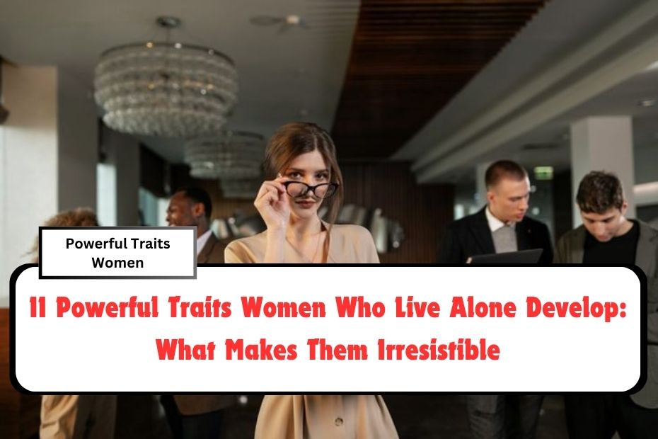 11 Powerful Traits Women Who Live Alone Develop: What Makes Them Irresistible