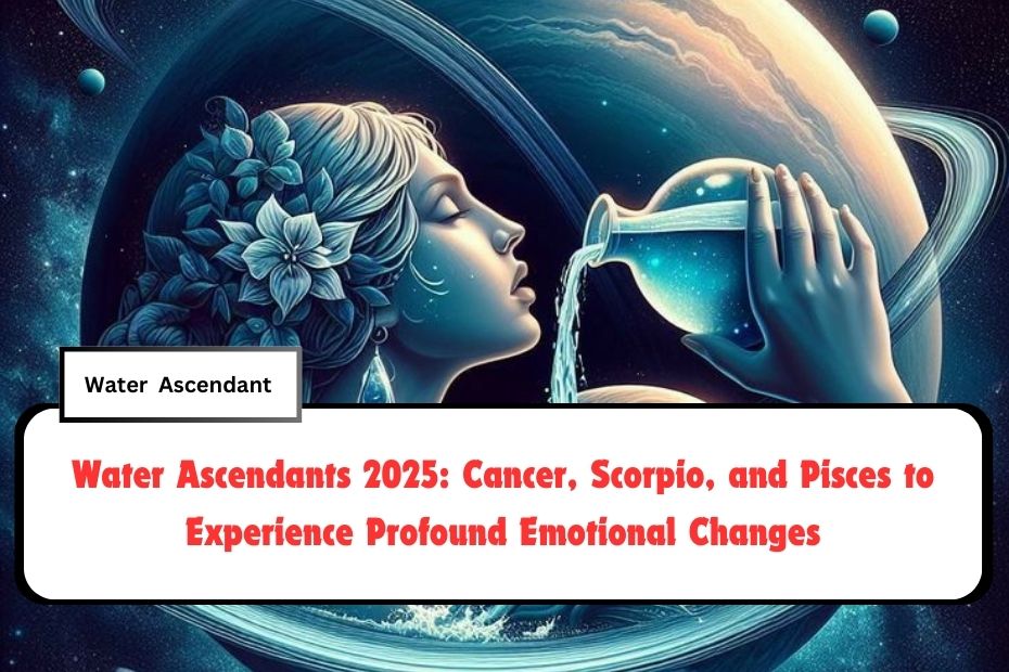 Water Ascendants 2025: Cancer, Scorpio, and Pisces to Experience Profound Emotional Changes