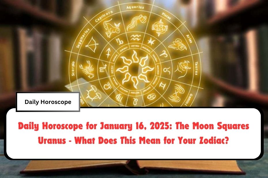 Daily Horoscope for January 16, 2025: The Moon Squares Uranus - What Does This Mean for Your Zodiac?