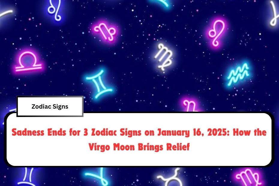 Sadness Ends for 3 Zodiac Signs on January 16, 2025: How the Virgo Moon Brings Relief