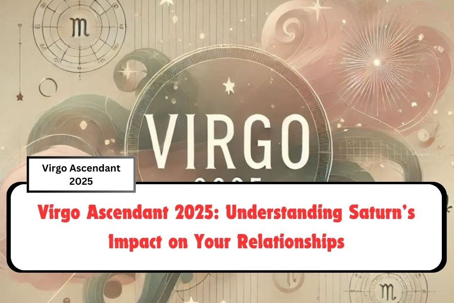 Virgo Ascendant 2025: Understanding Saturn’s Impact on Your Relationships