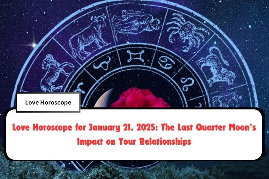 Love Horoscope for January 21, 2025: The Last Quarter Moon’s Impact on Your Relationships