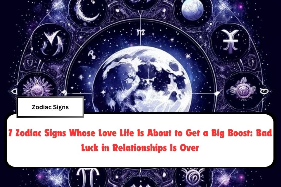 7 Zodiac Signs Whose Love Life Is About to Get a Big Boost: Bad Luck in Relationships Is Over