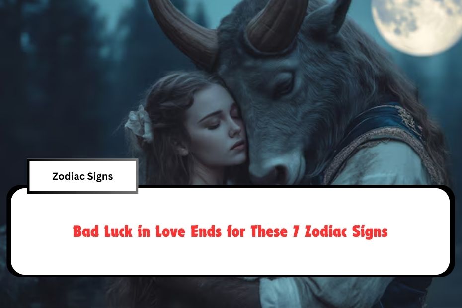 Bad Luck in Love Ends for These 7 Zodiac Signs