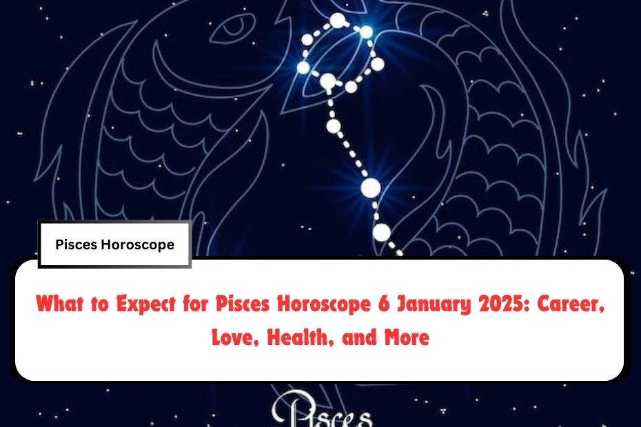 What to Expect for Pisces Horoscope 6 January 2025: Career, Love, Health, and More