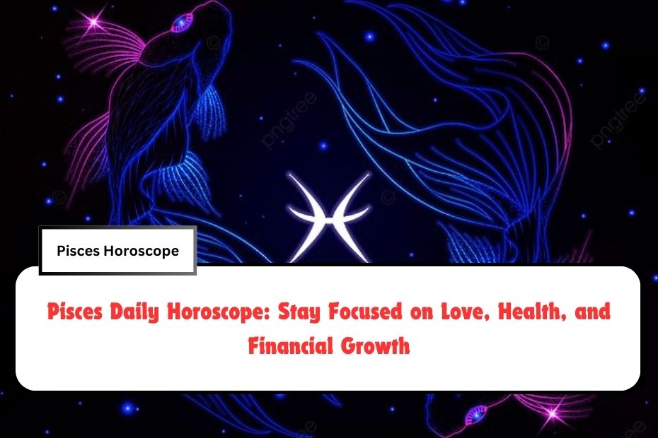 Pisces Daily Horoscope: Stay Focused on Love, Health, and Financial Growth