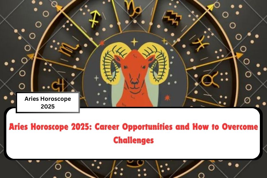 Aries Horoscope 2025: Career Opportunities and How to Overcome Challenges