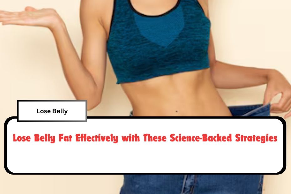 Lose Belly Fat Effectively with These Science-Backed Strategies