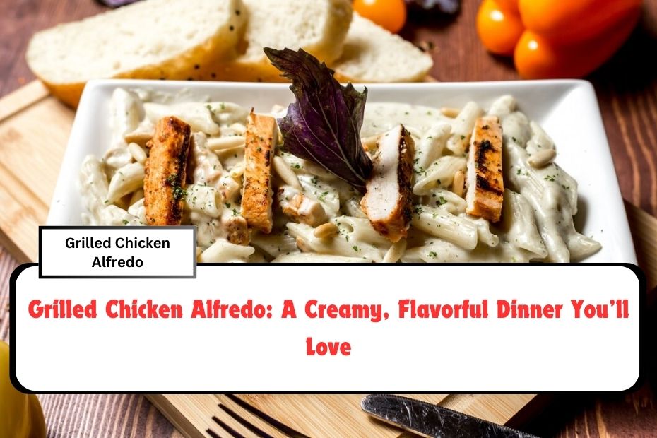 Grilled Chicken Alfredo: A Creamy, Flavorful Dinner You’ll Love