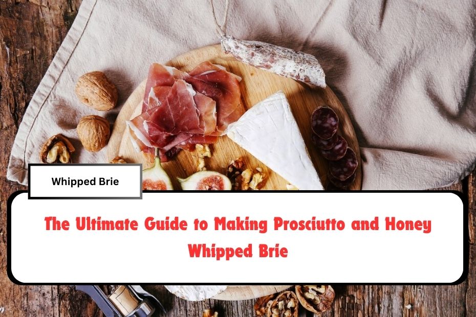 The Ultimate Guide to Making Prosciutto and Honey Whipped Brie