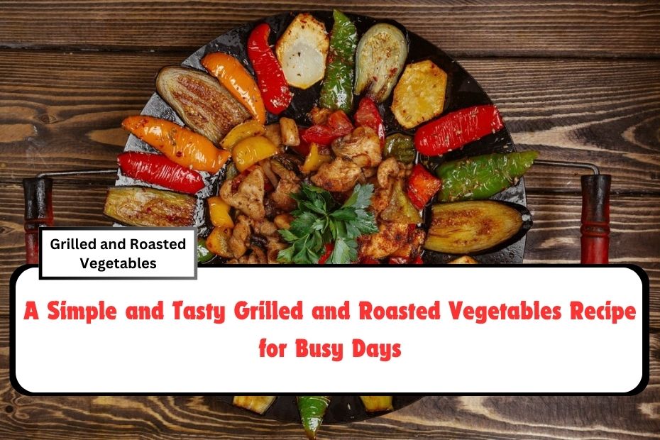 A Simple and Tasty Grilled and Roasted Vegetables Recipe for Busy Days