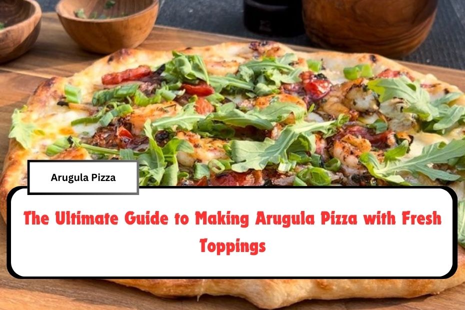 The Ultimate Guide to Making Arugula Pizza with Fresh Toppings