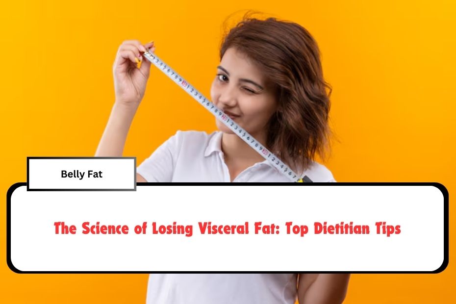 The Science of Losing Visceral Fat: Top Dietitian Tips